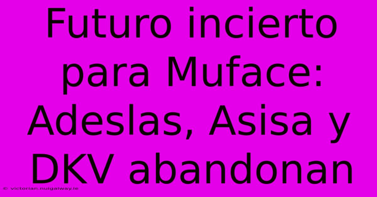 Futuro Incierto Para Muface: Adeslas, Asisa Y DKV Abandonan