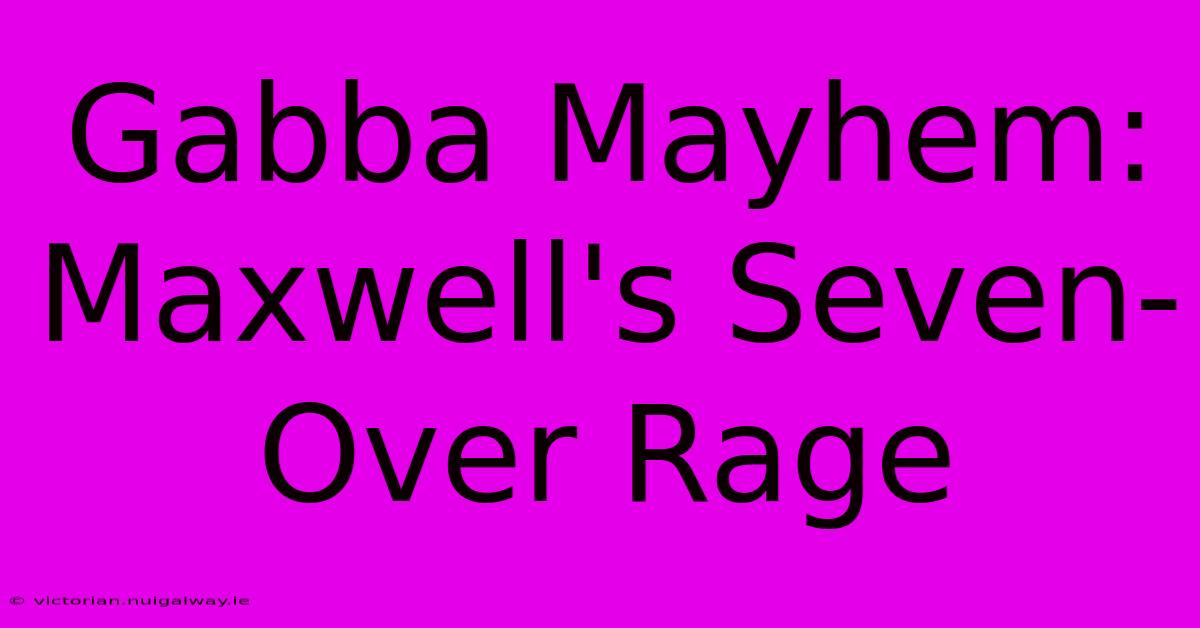 Gabba Mayhem: Maxwell's Seven-Over Rage