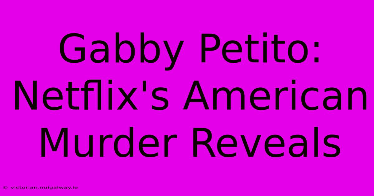 Gabby Petito: Netflix's American Murder Reveals