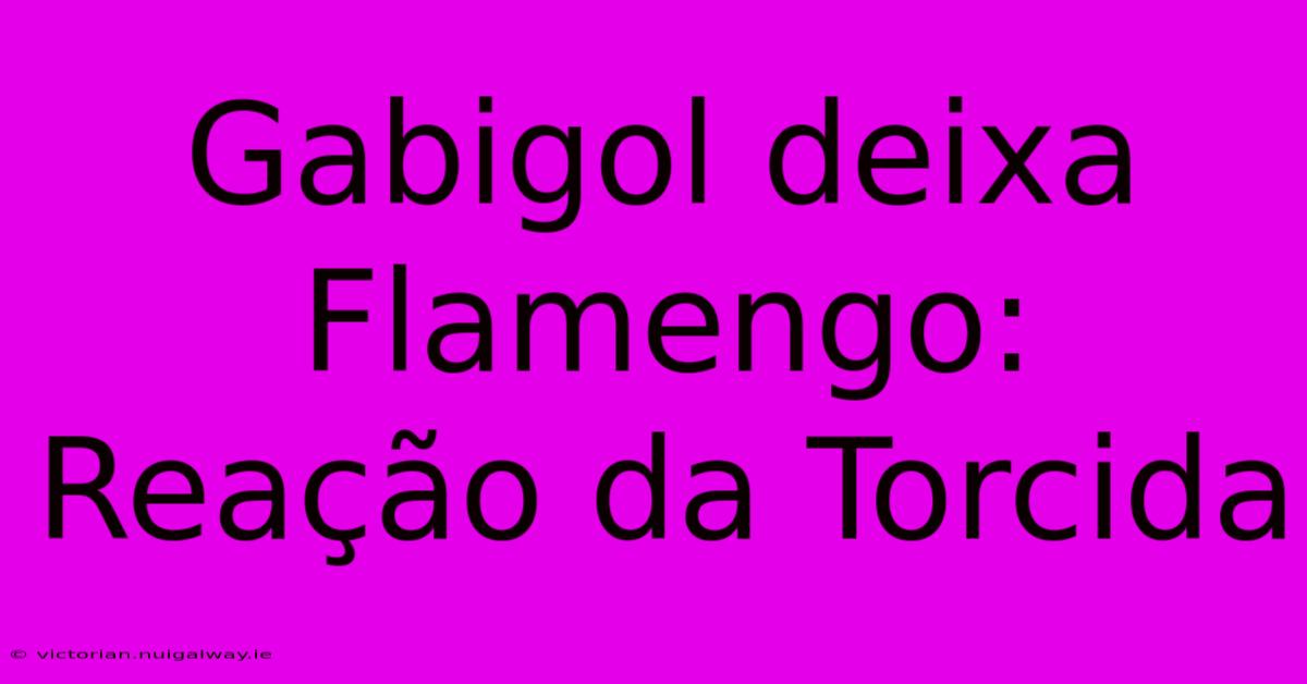 Gabigol Deixa Flamengo: Reação Da Torcida 