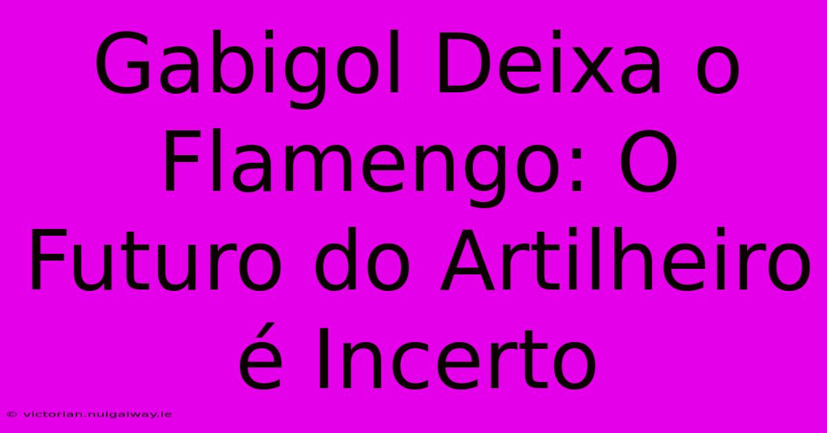 Gabigol Deixa O Flamengo: O Futuro Do Artilheiro É Incerto