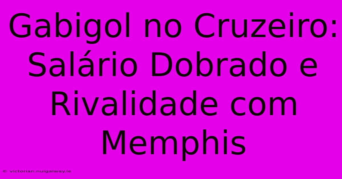 Gabigol No Cruzeiro: Salário Dobrado E Rivalidade Com Memphis