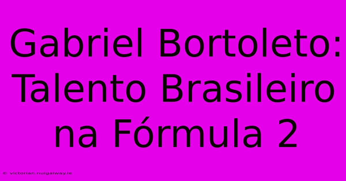 Gabriel Bortoleto: Talento Brasileiro Na Fórmula 2 