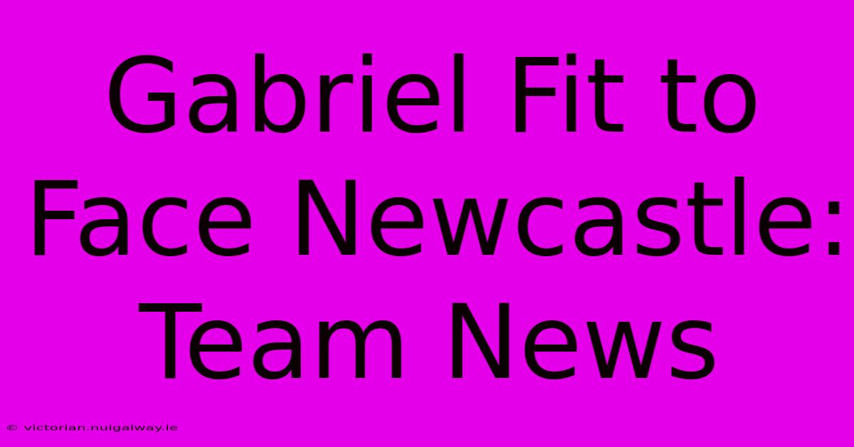 Gabriel Fit To Face Newcastle: Team News