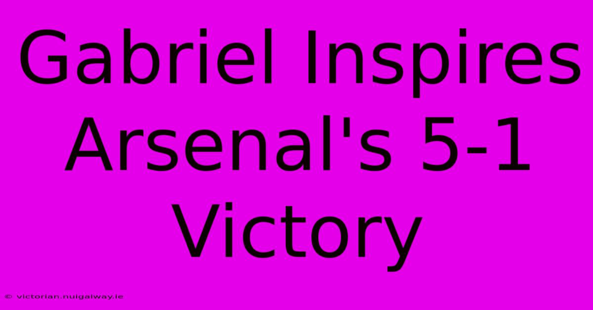 Gabriel Inspires Arsenal's 5-1 Victory