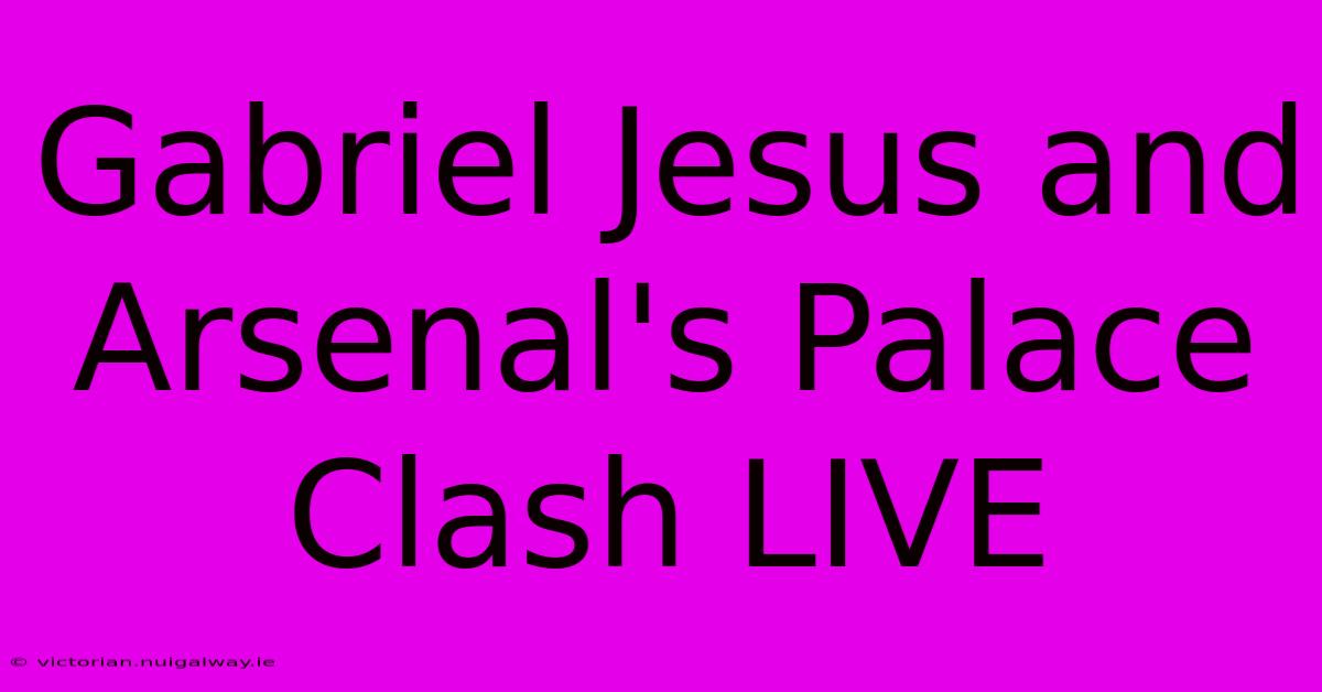 Gabriel Jesus And Arsenal's Palace Clash LIVE