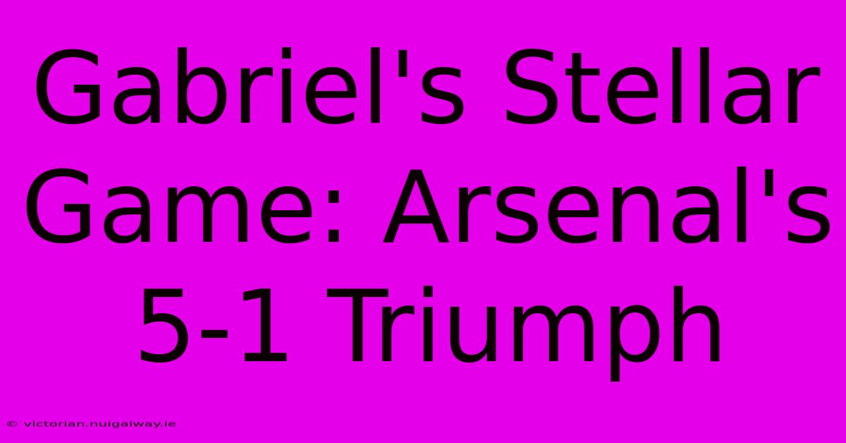 Gabriel's Stellar Game: Arsenal's 5-1 Triumph