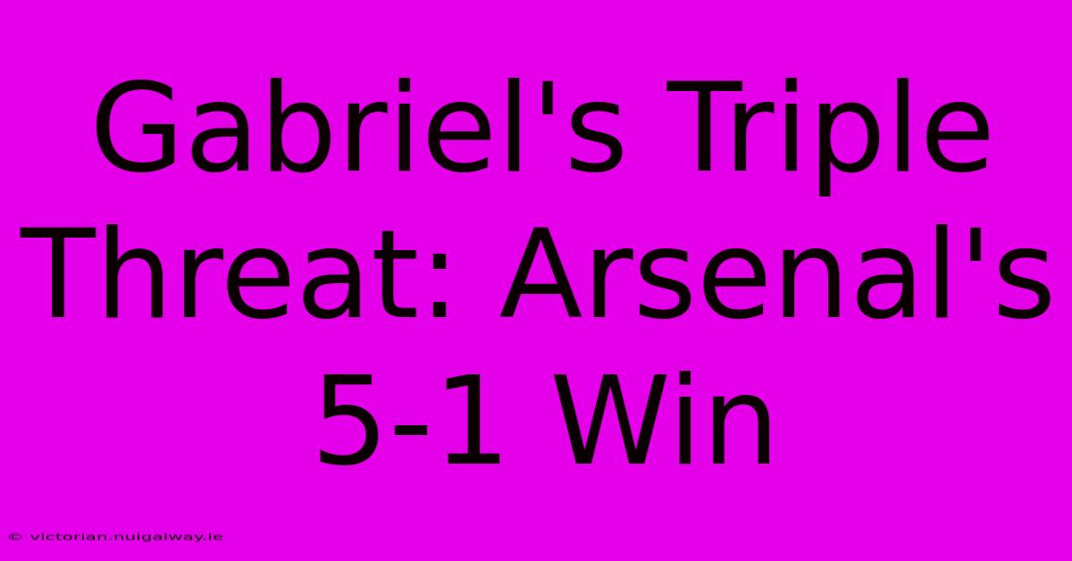 Gabriel's Triple Threat: Arsenal's 5-1 Win