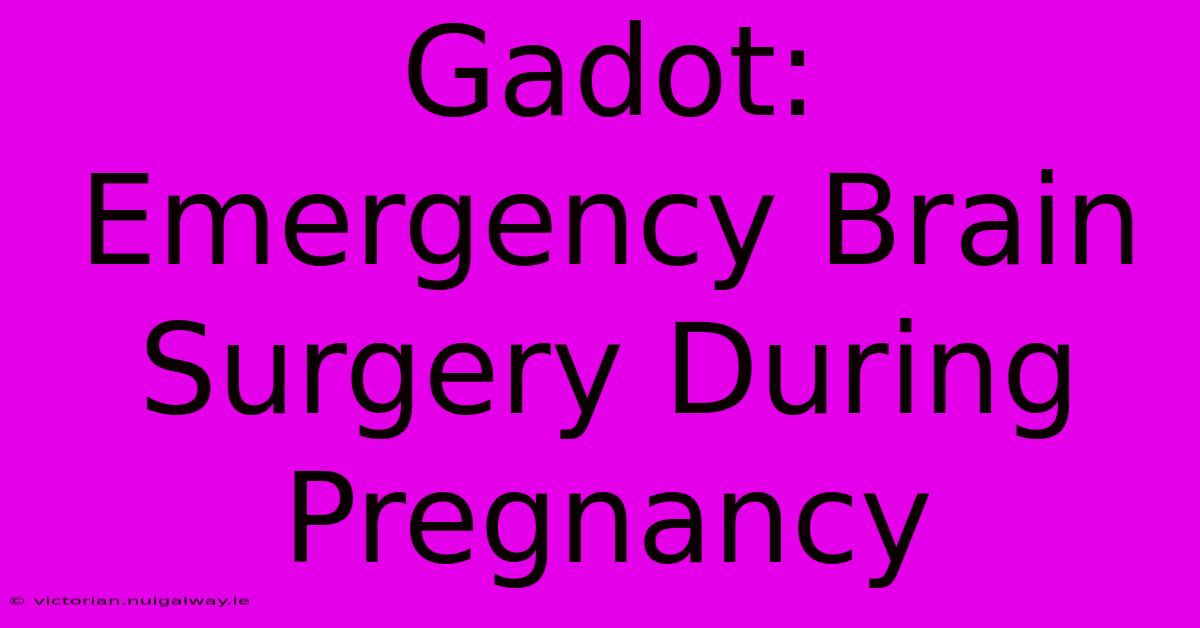 Gadot: Emergency Brain Surgery During Pregnancy