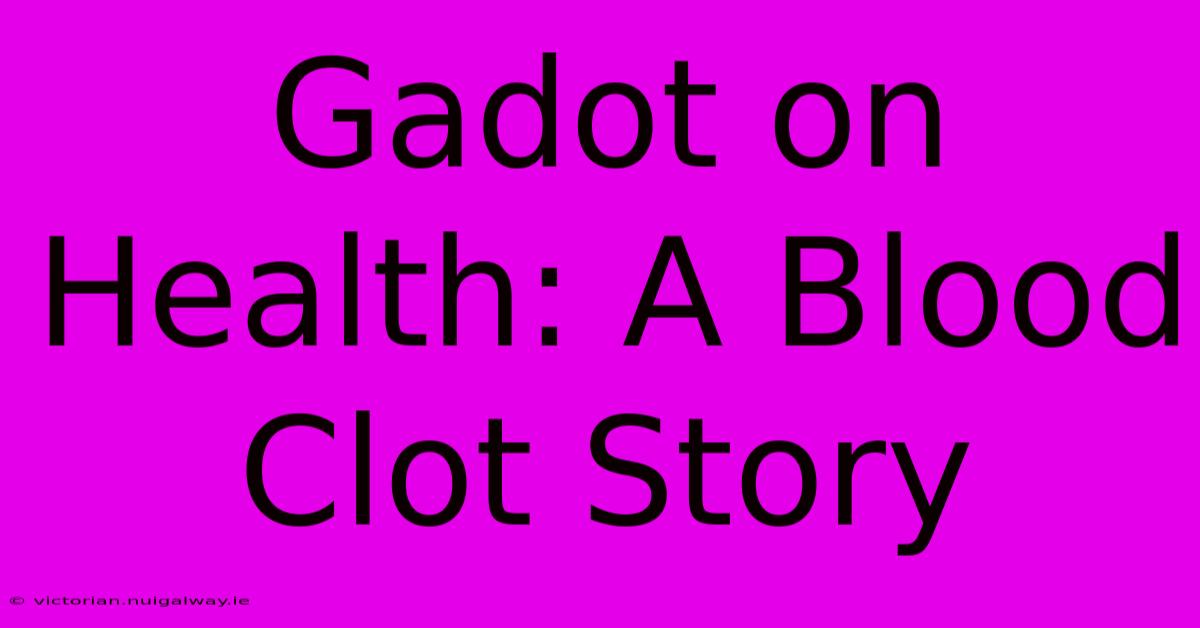 Gadot On Health: A Blood Clot Story