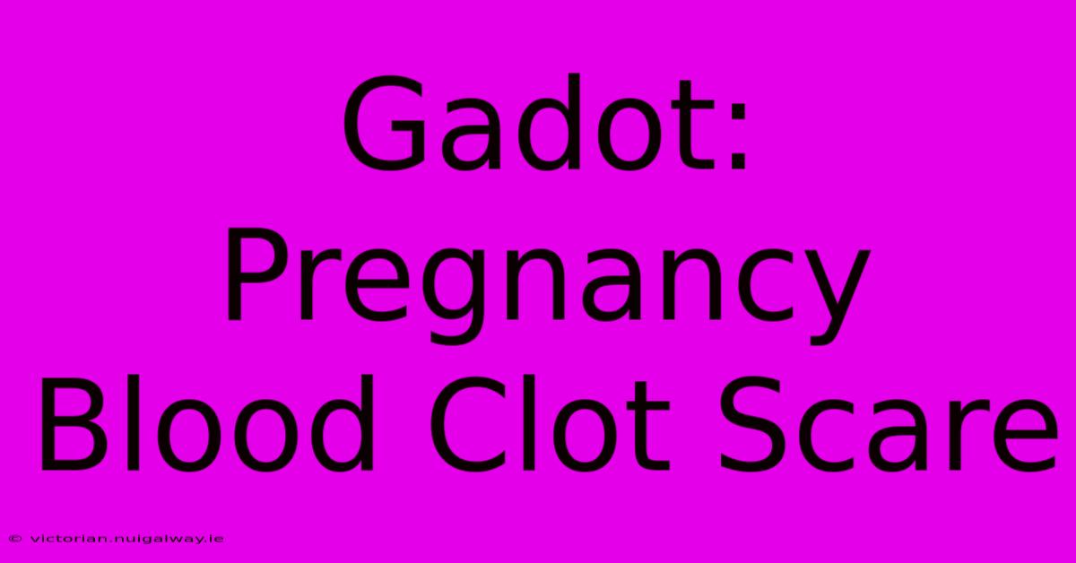 Gadot: Pregnancy Blood Clot Scare