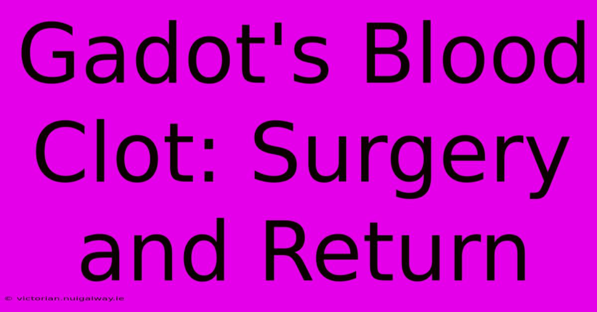 Gadot's Blood Clot: Surgery And Return