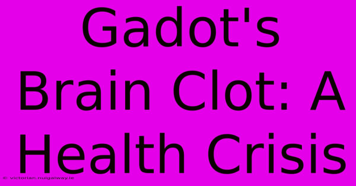 Gadot's Brain Clot: A Health Crisis