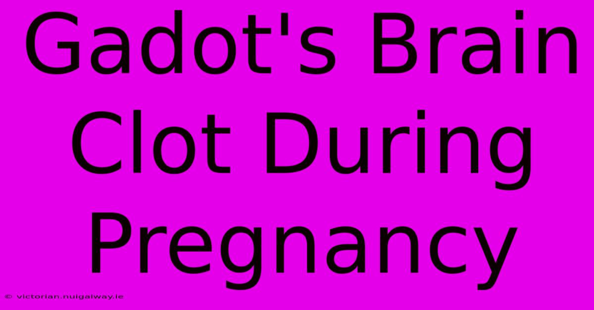 Gadot's Brain Clot During Pregnancy