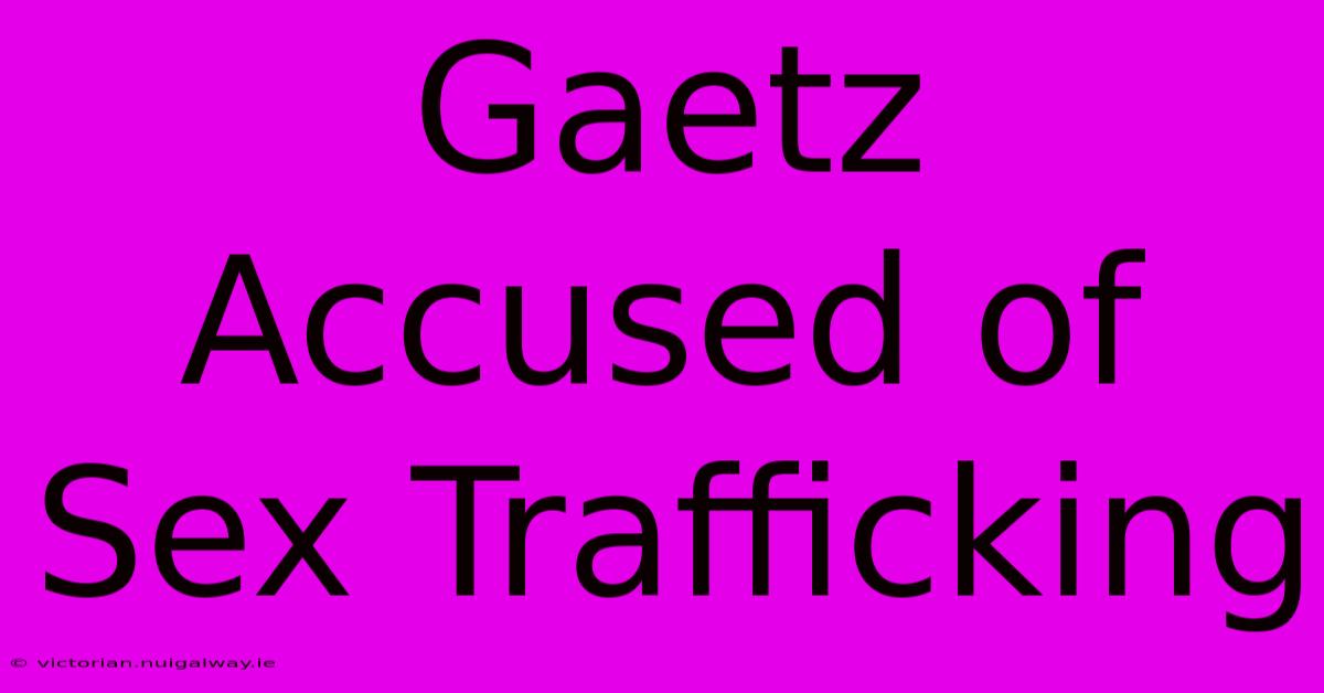 Gaetz Accused Of Sex Trafficking