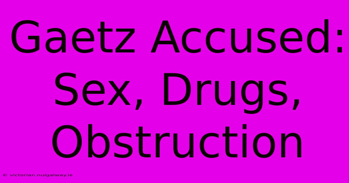 Gaetz Accused: Sex, Drugs, Obstruction