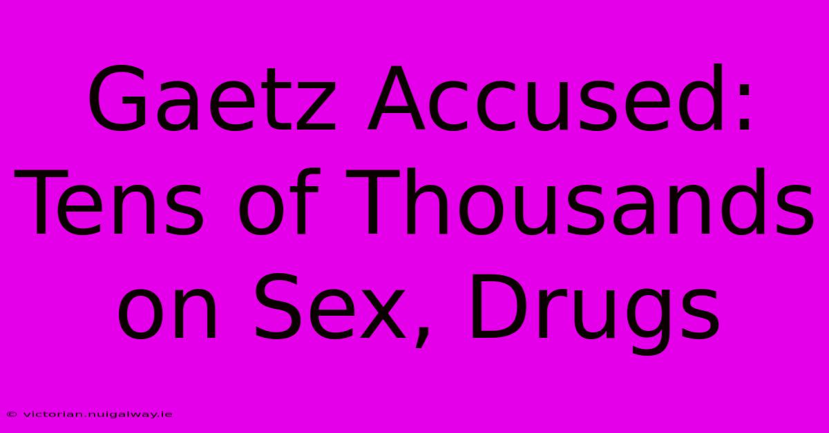 Gaetz Accused: Tens Of Thousands On Sex, Drugs