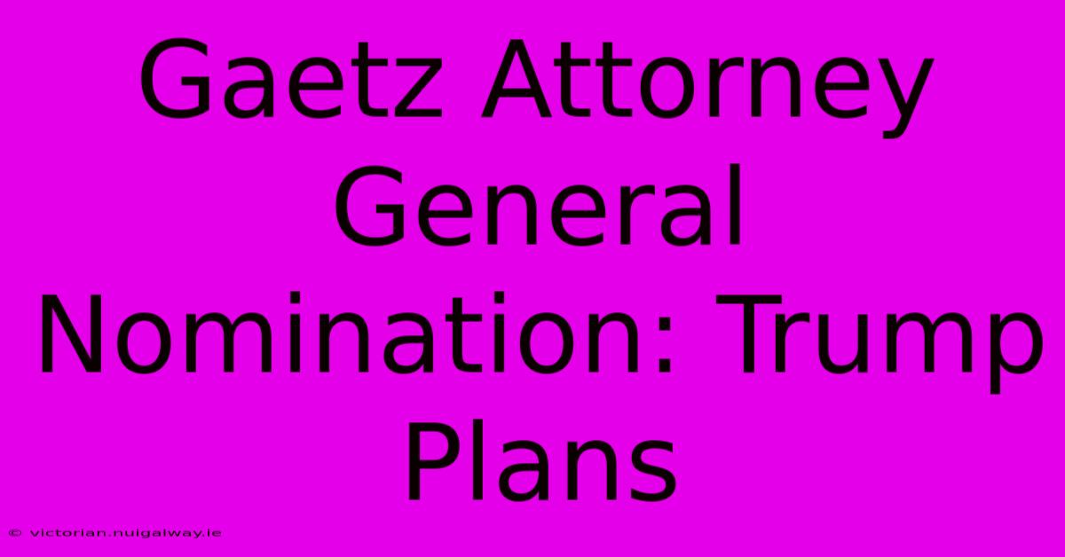 Gaetz Attorney General Nomination: Trump Plans