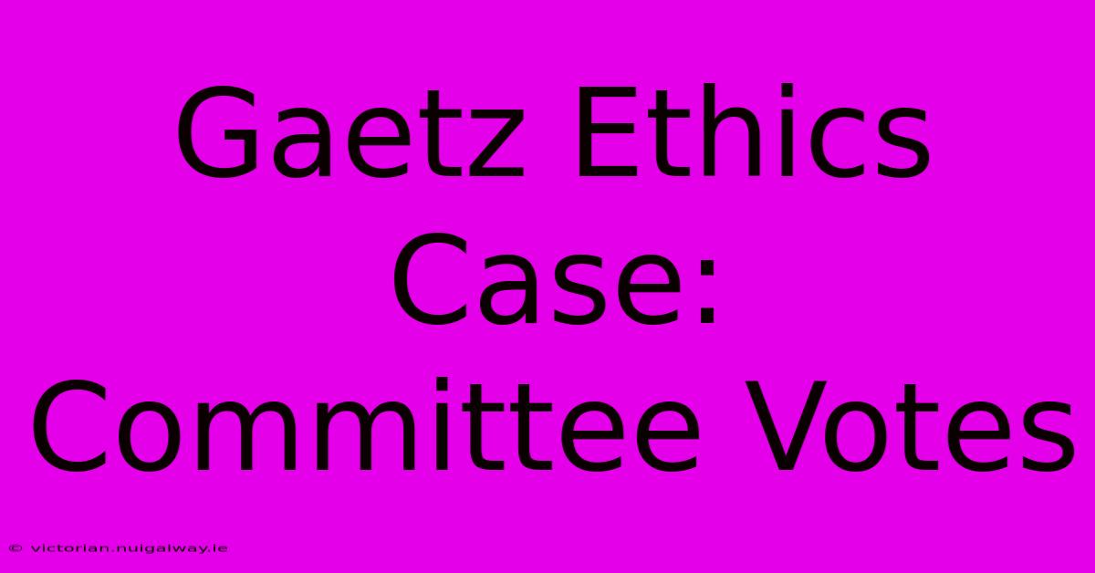 Gaetz Ethics Case: Committee Votes