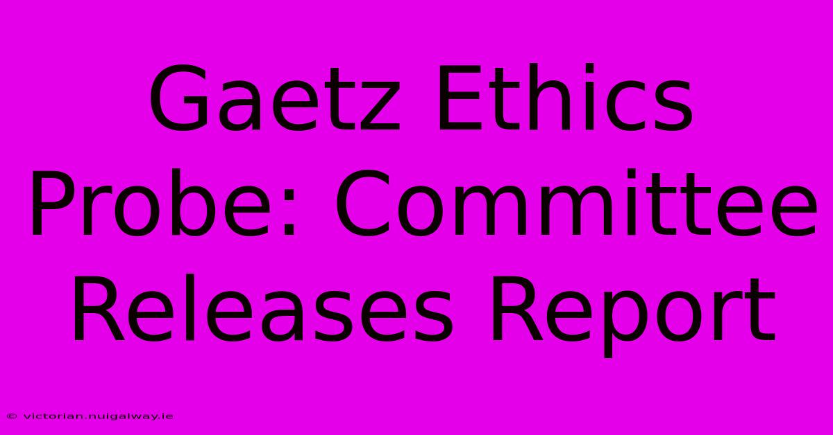 Gaetz Ethics Probe: Committee Releases Report