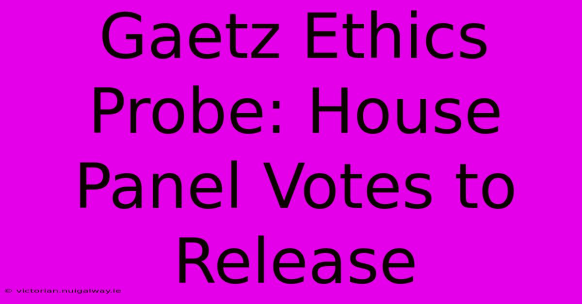 Gaetz Ethics Probe: House Panel Votes To Release