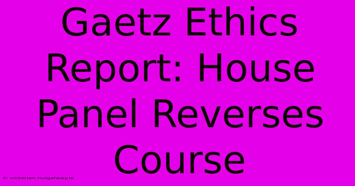 Gaetz Ethics Report: House Panel Reverses Course