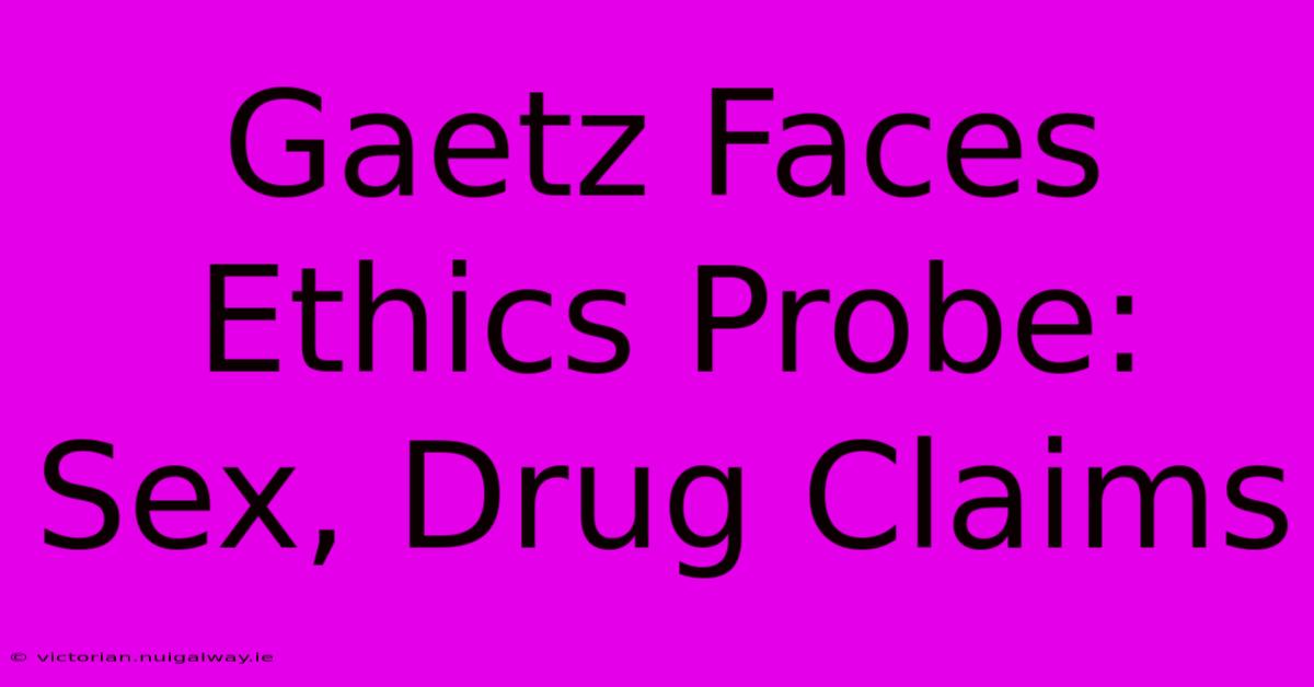 Gaetz Faces Ethics Probe: Sex, Drug Claims