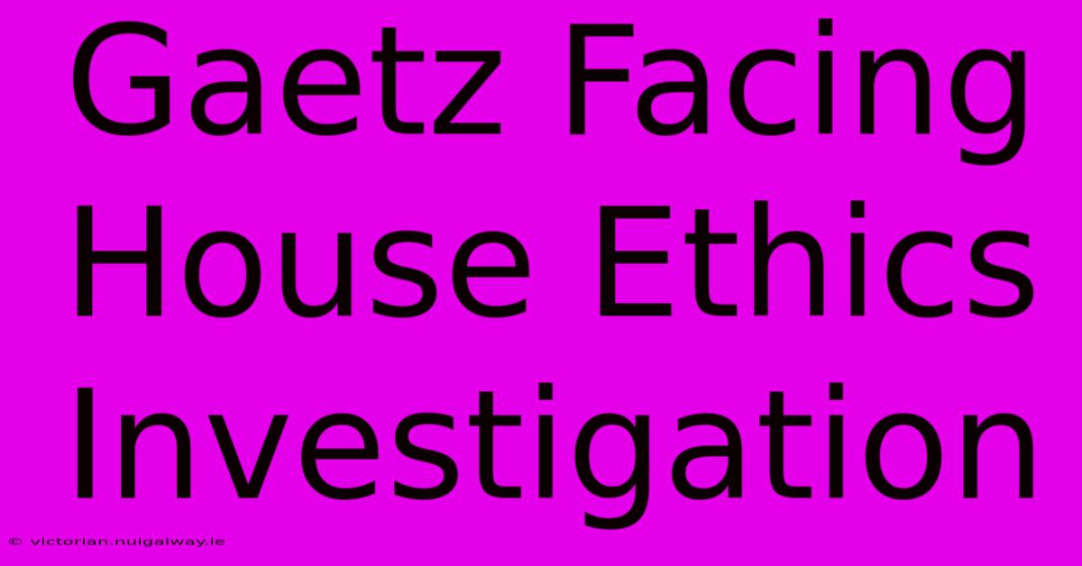 Gaetz Facing House Ethics Investigation