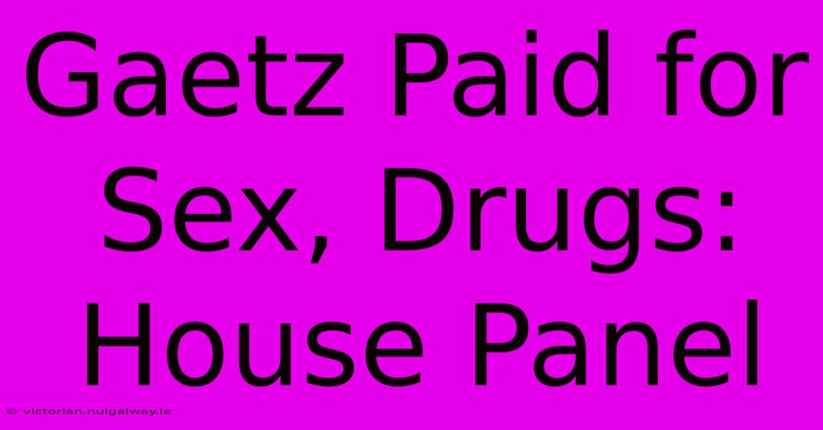 Gaetz Paid For Sex, Drugs: House Panel