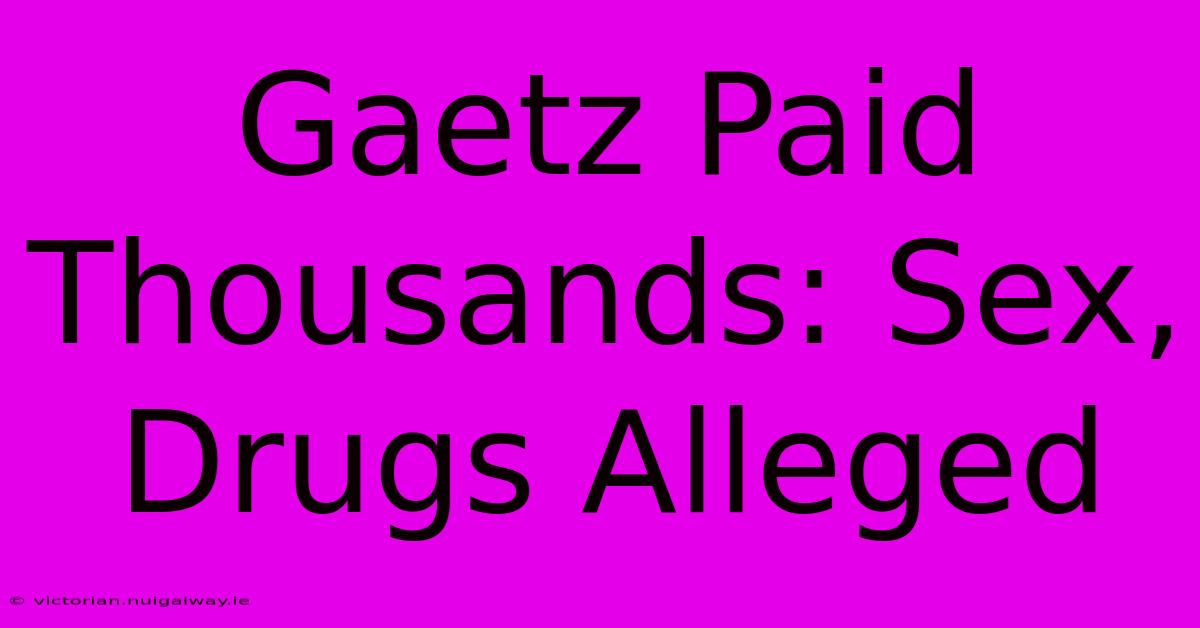 Gaetz Paid Thousands: Sex, Drugs Alleged