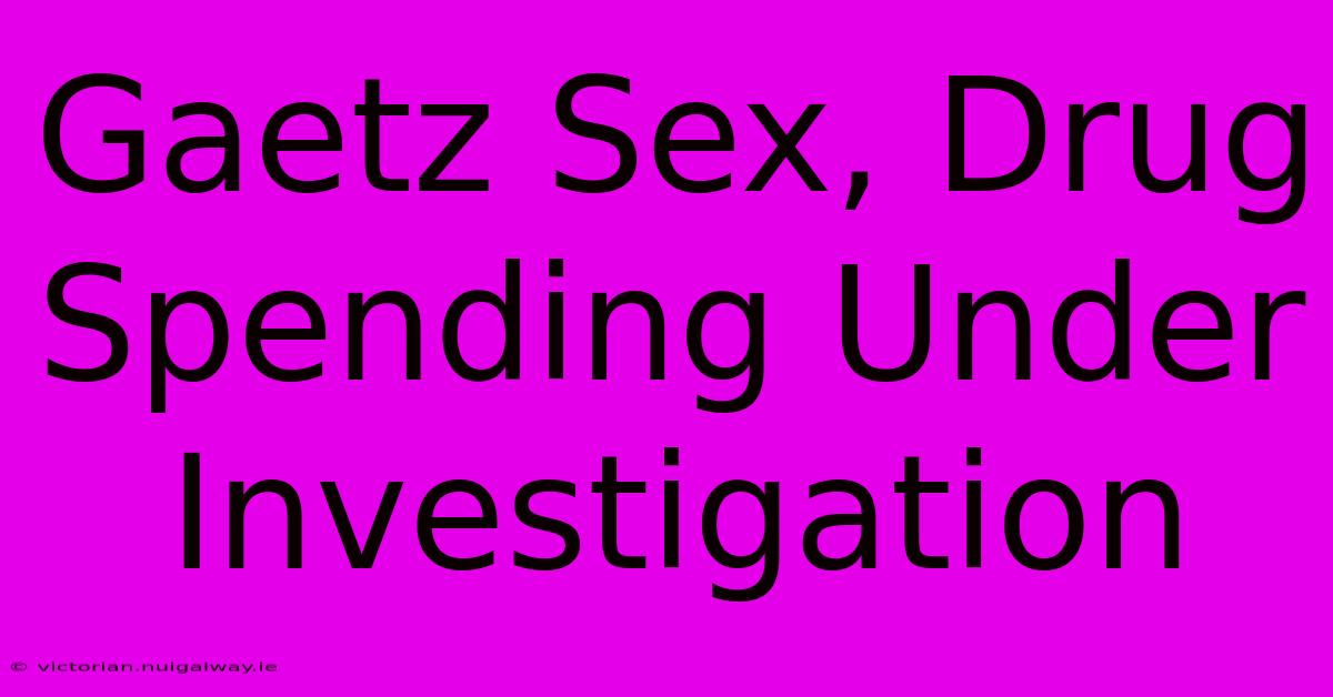 Gaetz Sex, Drug Spending Under Investigation