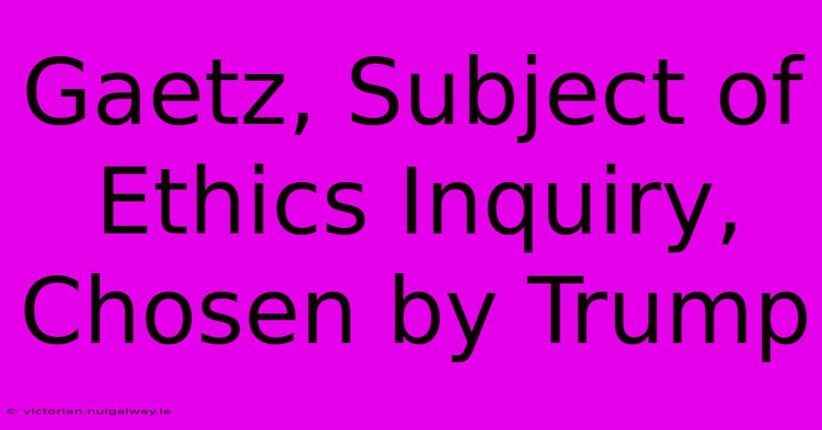 Gaetz, Subject Of Ethics Inquiry, Chosen By Trump