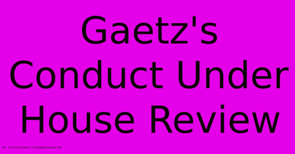 Gaetz's Conduct Under House Review