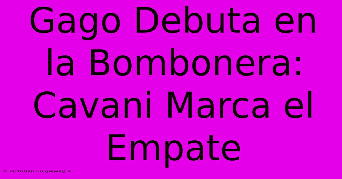 Gago Debuta En La Bombonera: Cavani Marca El Empate