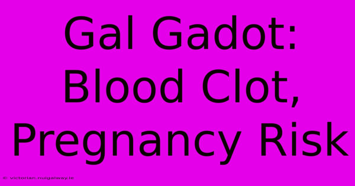 Gal Gadot: Blood Clot, Pregnancy Risk