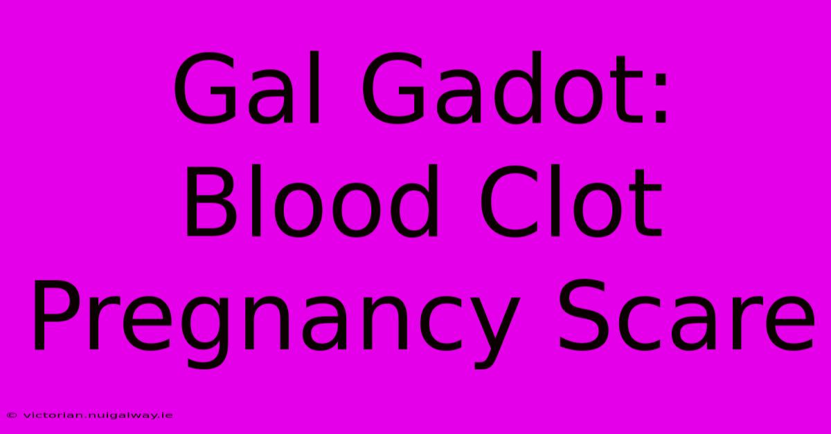 Gal Gadot: Blood Clot Pregnancy Scare