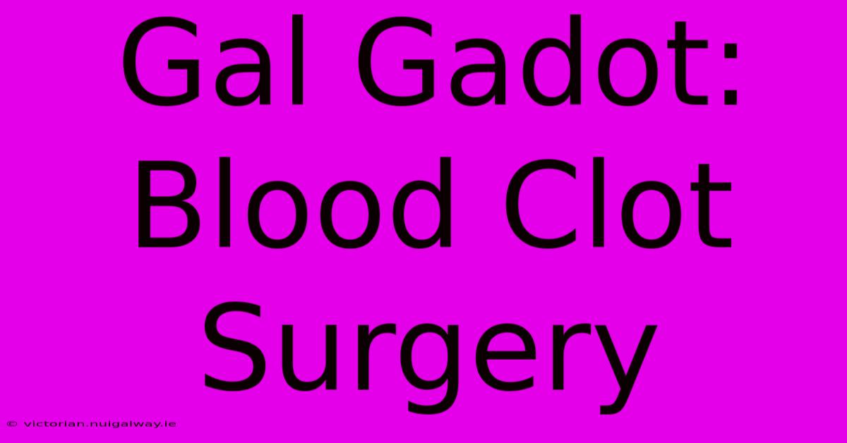 Gal Gadot: Blood Clot Surgery