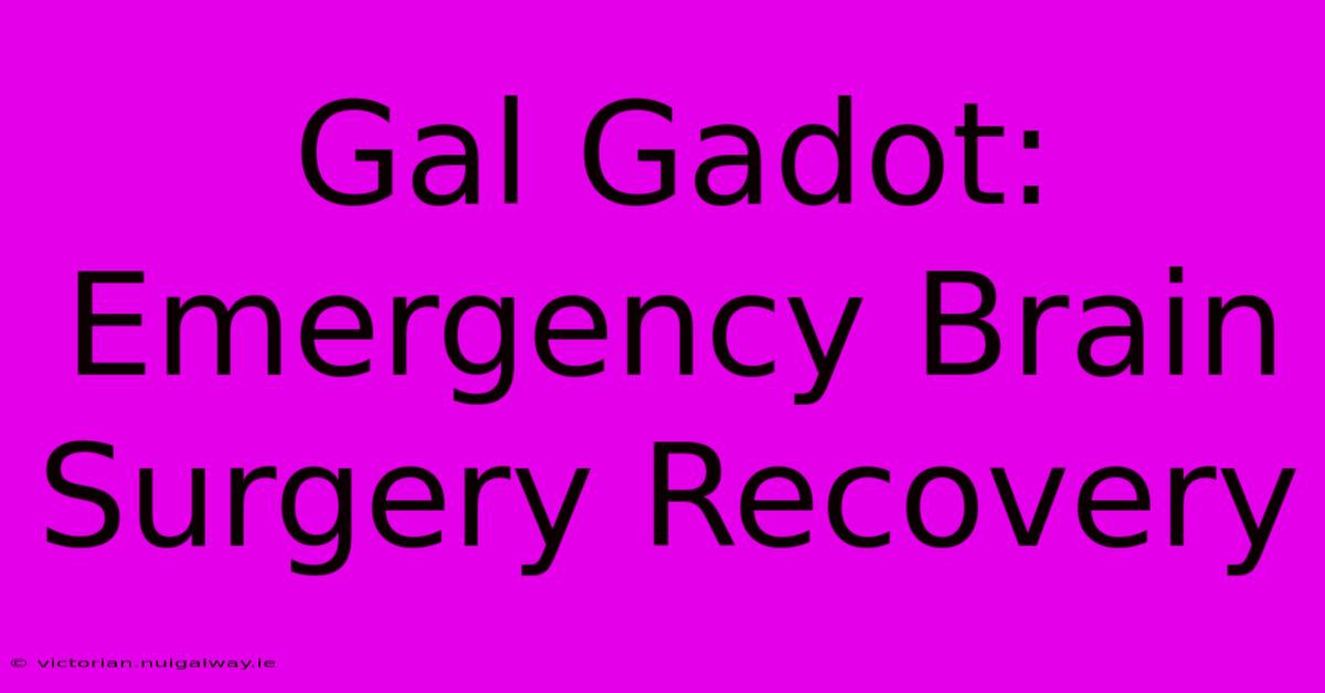 Gal Gadot: Emergency Brain Surgery Recovery