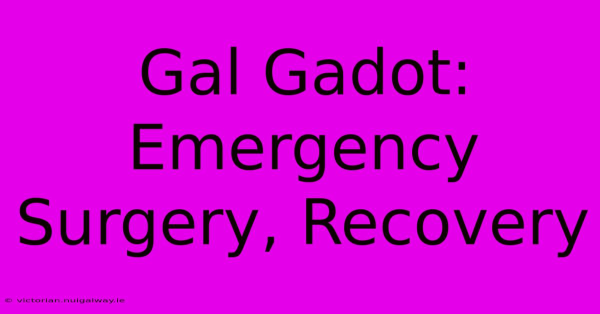 Gal Gadot: Emergency Surgery, Recovery