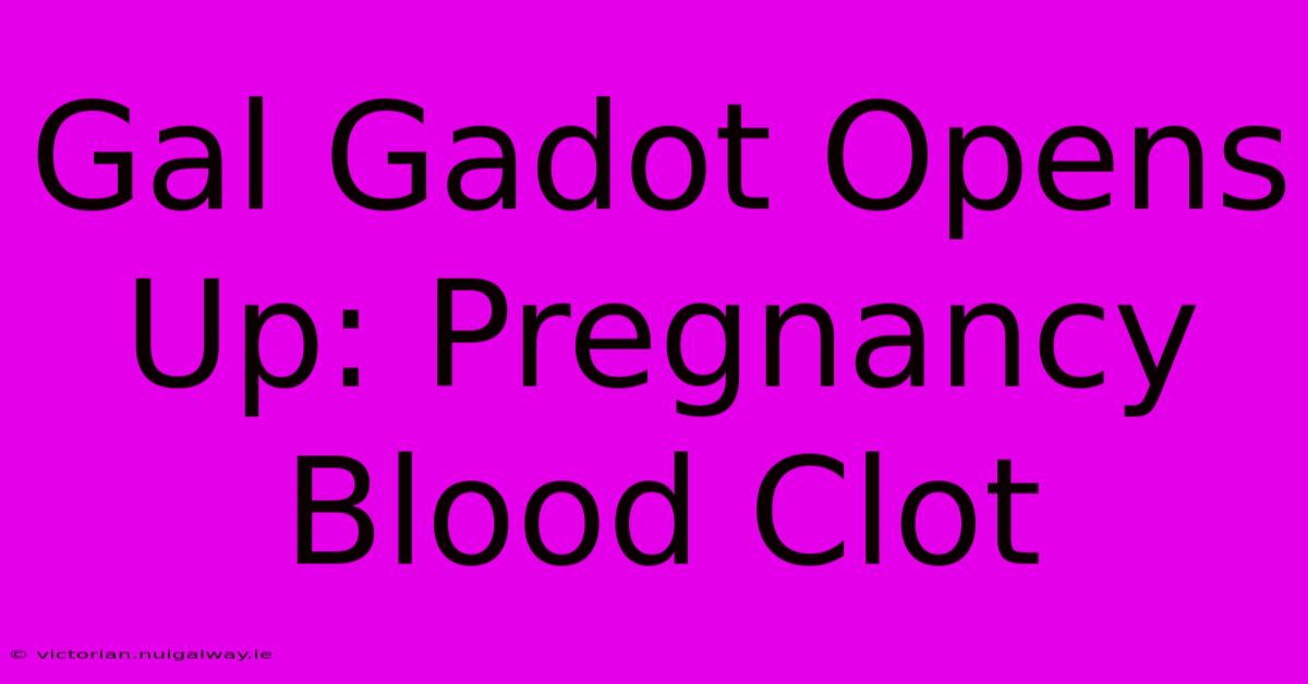 Gal Gadot Opens Up: Pregnancy Blood Clot