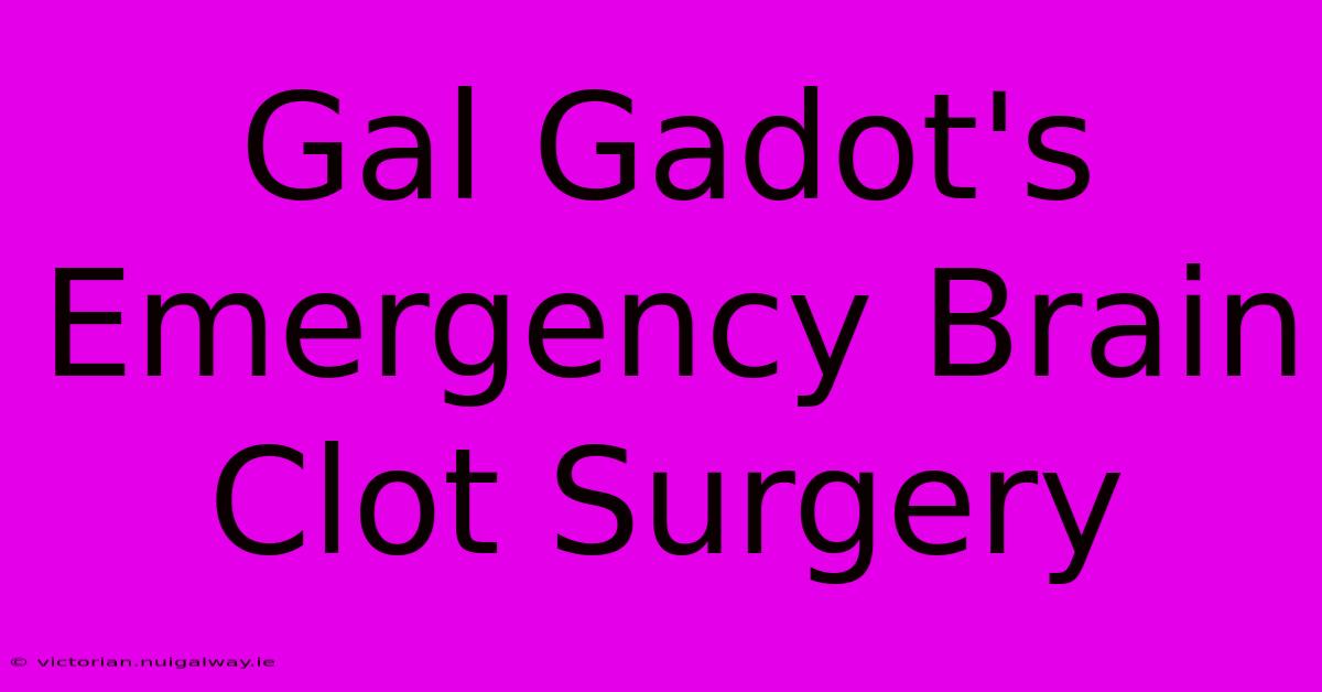 Gal Gadot's Emergency Brain Clot Surgery