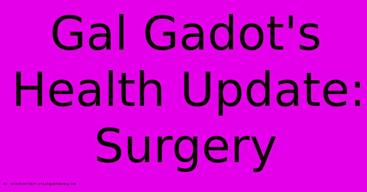 Gal Gadot's Health Update: Surgery