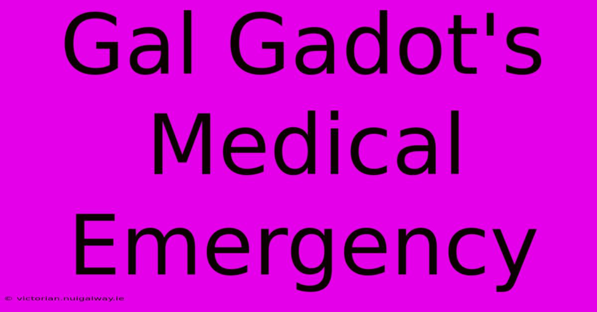 Gal Gadot's Medical Emergency