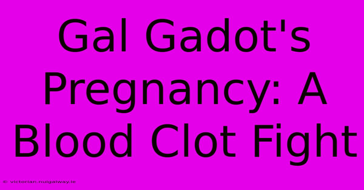 Gal Gadot's Pregnancy: A Blood Clot Fight