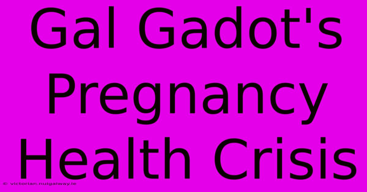 Gal Gadot's Pregnancy Health Crisis