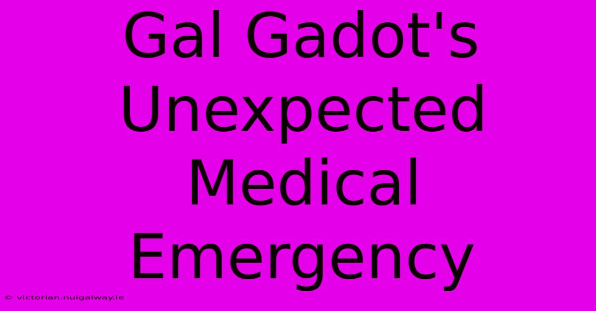 Gal Gadot's Unexpected Medical Emergency