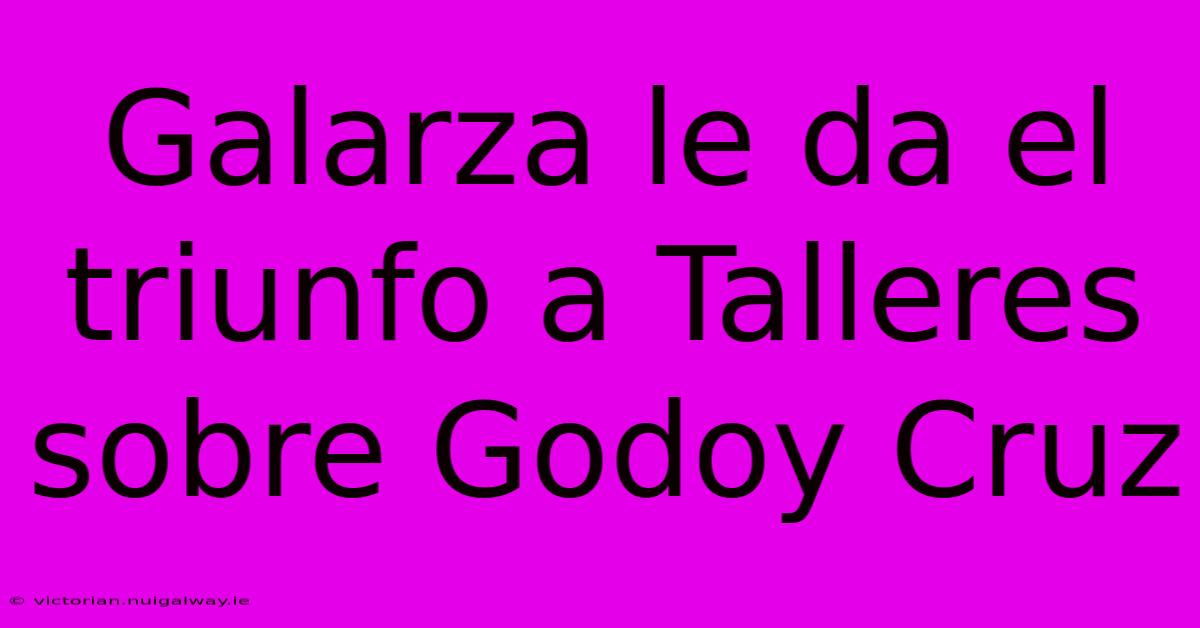 Galarza Le Da El Triunfo A Talleres Sobre Godoy Cruz