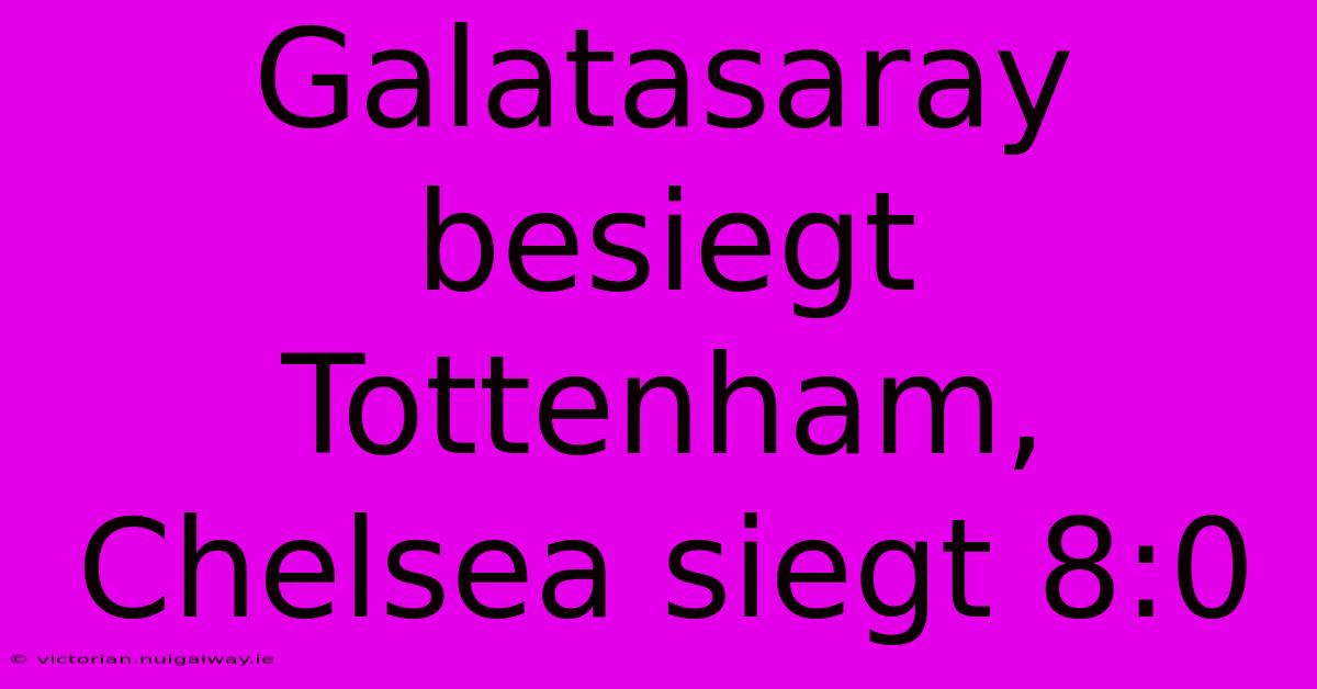 Galatasaray Besiegt Tottenham, Chelsea Siegt 8:0