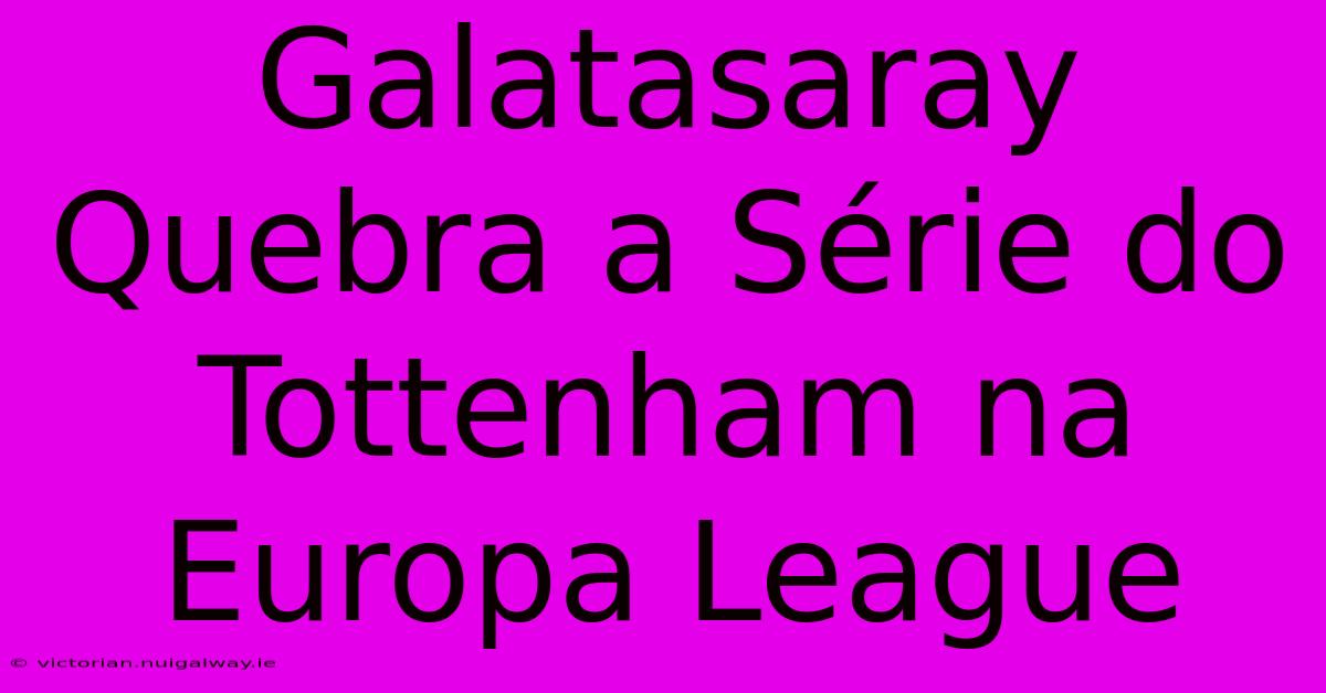 Galatasaray Quebra A Série Do Tottenham Na Europa League 