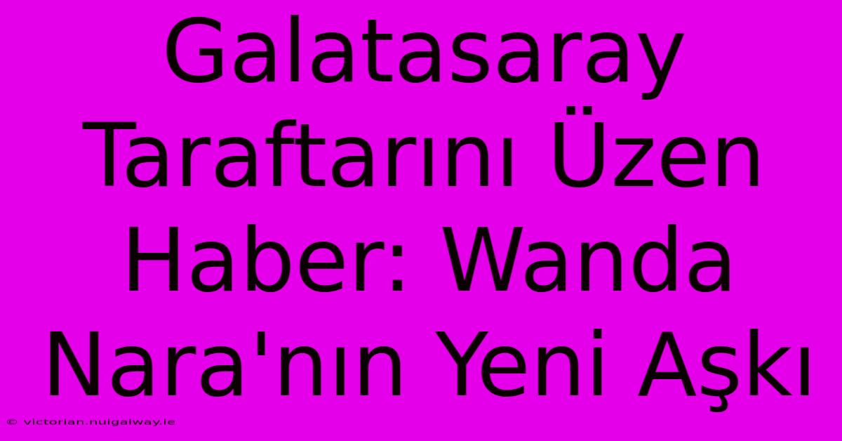 Galatasaray Taraftarını Üzen Haber: Wanda Nara'nın Yeni Aşkı 